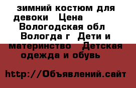 зимний костюм для девоки › Цена ­ 2 500 - Вологодская обл., Вологда г. Дети и материнство » Детская одежда и обувь   